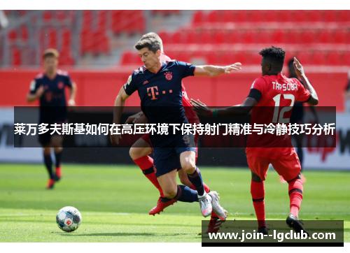 莱万多夫斯基如何在高压环境下保持射门精准与冷静技巧分析