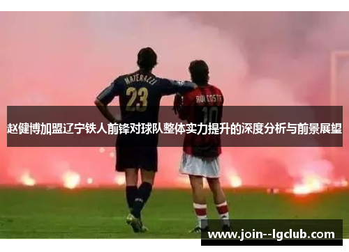 赵健博加盟辽宁铁人前锋对球队整体实力提升的深度分析与前景展望