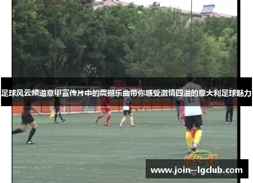 足球风云频道意甲宣传片中的震撼乐曲带你感受激情四溢的意大利足球魅力