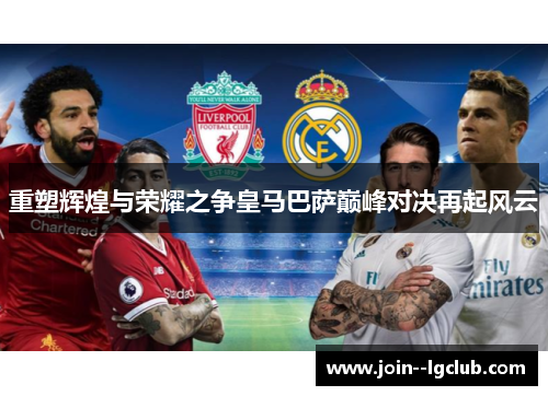 重塑辉煌与荣耀之争皇马巴萨巅峰对决再起风云