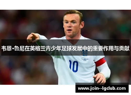 韦恩·鲁尼在英格兰青少年足球发展中的重要作用与贡献