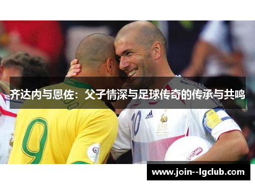齐达内与恩佐：父子情深与足球传奇的传承与共鸣