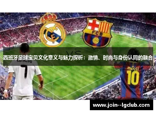 西班牙足球宝贝文化意义与魅力探析：激情、时尚与身份认同的融合