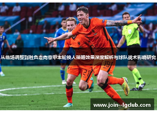 从临场调整到胜负走向意甲本轮换人策略效果深度解析与球队战术影响研究
