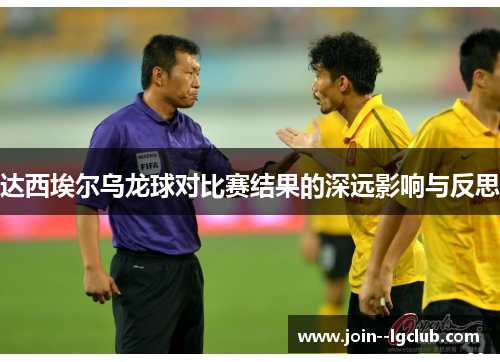 达西埃尔乌龙球对比赛结果的深远影响与反思 达西埃尔乌龙球对比赛结果的深远影响与反思