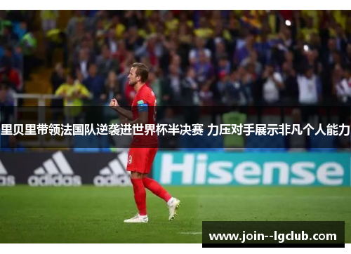 里贝里带领法国队逆袭进世界杯半决赛 力压对手展示非凡个人能力