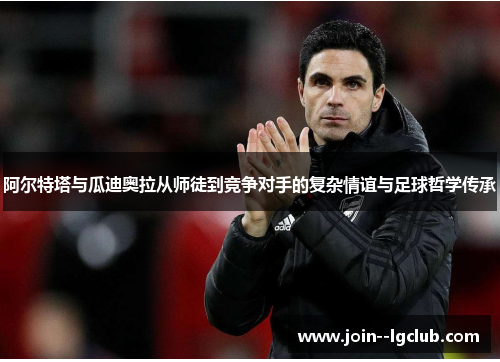 阿尔特塔与瓜迪奥拉从师徒到竞争对手的复杂情谊与足球哲学传承 阿尔特塔与瓜迪奥拉从师徒到竞争对手的复杂情谊与足球哲学传承