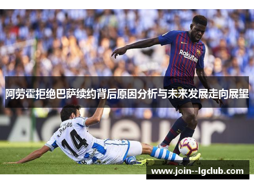 阿劳霍拒绝巴萨续约背后原因分析与未来发展走向展望 阿劳霍拒绝巴萨续约背后原因分析与未来发展走向展望