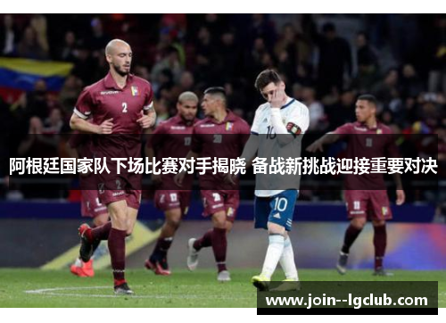 阿根廷国家队下场比赛对手揭晓 备战新挑战迎接重要对决 阿根廷国家队下场比赛对手揭晓 备战新挑战迎接重要对决