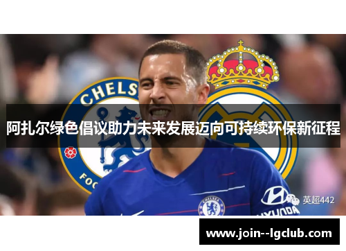 阿扎尔绿色倡议助力未来发展迈向可持续环保新征程 阿扎尔绿色倡议助力未来发展迈向可持续环保新征程