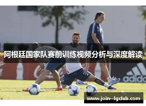 阿根廷国家队赛前训练视频分析与深度解读