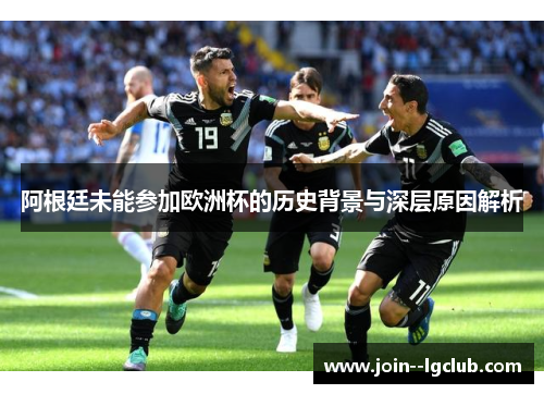 阿根廷未能参加欧洲杯的历史背景与深层原因解析 阿根廷未能参加欧洲杯的历史背景与深层原因解析