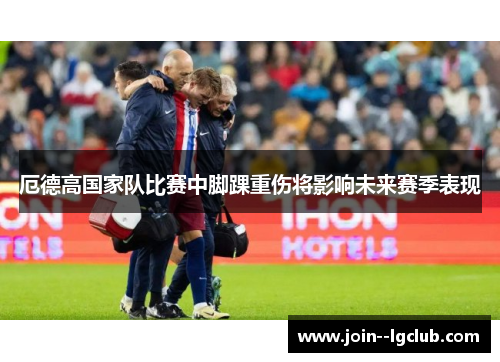 厄德高国家队比赛中脚踝重伤将影响未来赛季表现 厄德高国家队比赛中脚踝重伤将影响未来赛季表现
