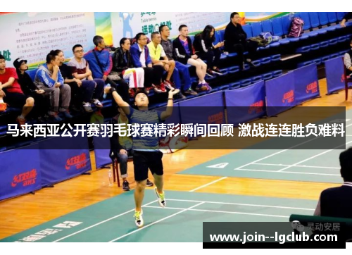 马来西亚公开赛羽毛球赛精彩瞬间回顾 激战连连胜负难料