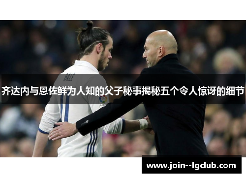 齐达内与恩佐鲜为人知的父子秘事揭秘五个令人惊讶的细节