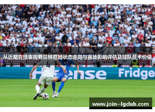 从近期竞技表现看贝林厄姆状态走向与赛场影响评估及球队战术价值