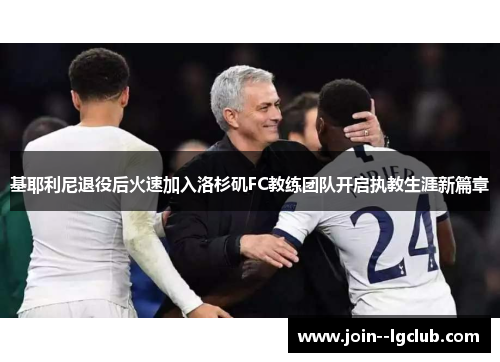 基耶利尼退役后火速加入洛杉矶FC教练团队开启执教生涯新篇章