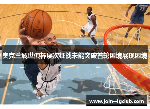奥克兰城世俱杯屡次征战未能突破首轮困境展现困境