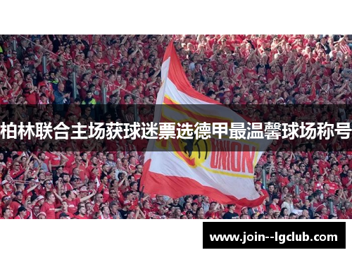 柏林联合主场获球迷票选德甲最温馨球场称号 柏林联合主场获球迷票选德甲最温馨球场称号