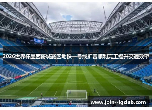 2026世界杯墨西哥城赛区地铁一号线扩容顺利完工提升交通效率 2026世界杯墨西哥城赛区地铁一号线扩容顺利完工提升交通效率