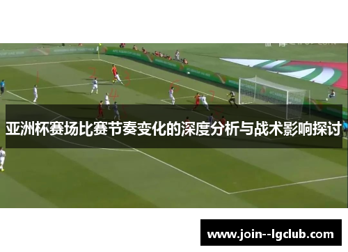 亚洲杯赛场比赛节奏变化的深度分析与战术影响探讨 亚洲杯赛场比赛节奏变化的深度分析与战术影响探讨