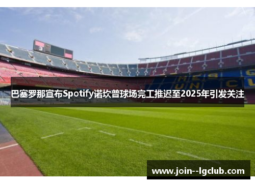 巴塞罗那宣布Spotify诺坎普球场完工推迟至2025年引发关注