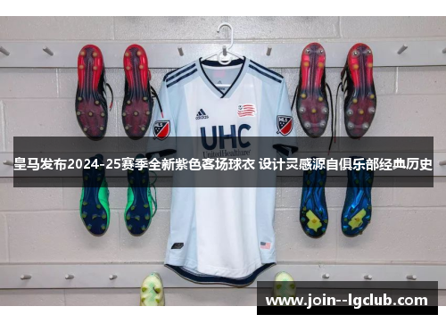 皇马发布2024-25赛季全新紫色客场球衣 设计灵感源自俱乐部经典历史