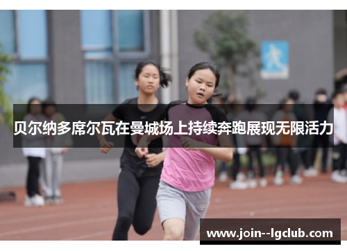 贝尔纳多席尔瓦在曼城场上持续奔跑展现无限活力