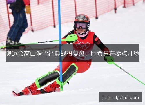 奥运会高山滑雪经典战役复盘,胜负只在零点几秒 奥运会高山滑雪经典战役复盘,胜负只在零点几秒